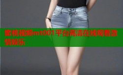 蜜桃视频mt001平台高清在线观看激情娱乐