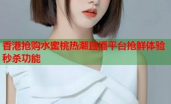 香港抢购水蜜桃热潮直播平台抢鲜体验秒杀功能