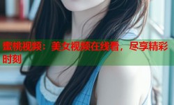 蜜桃视频：美女视频在线看，尽享精彩时刻