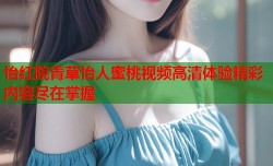 怡红院青草怡人蜜桃视频高清体验精彩内容尽在掌握