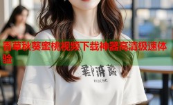 香草秋葵蜜桃视频下载神器高清极速体验