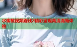 水蜜桃视频路线2精彩呈现高清流畅体验