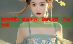 蜜桃视频：精选内容，随时观看，尽享乐趣