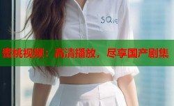 蜜桃视频：高清播放，尽享国产剧集