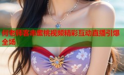 何老师客串蜜桃视频精彩互动直播引爆全场