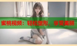 蜜桃视频：轻松塑形，享受美丽