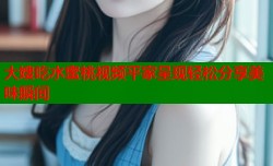 大嫂吃水蜜桃视频平家呈现轻松分享美味瞬间