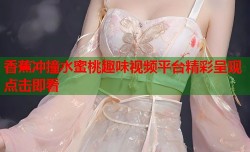 香蕉冲撞水蜜桃趣味视频平台精彩呈现点击即看