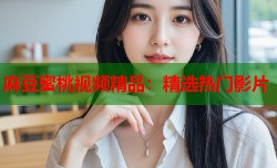 麻豆蜜桃视频精品：精选热门影片