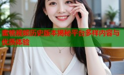 蜜桃视频历史版本揭秘平台多样内容与优质体验