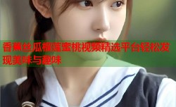 香蕉丝瓜榴莲蜜桃视频精选平台轻松发现美味与趣味