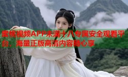 蜜桃视频APP未满十八专属安全观看平台，海量正版高清内容随心享