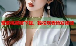 蜜蜜桃视频下载，轻松观看精彩视频