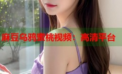 麻豆乌鸦蜜桃视频：高清平台