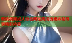 蜜桃视频成人综合网址高清流畅体验尽享精彩内容