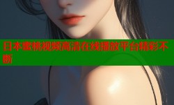 日本蜜桃视频高清在线播放平台精彩不断