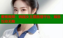 蜜桃视频：韩国女主播直播平台，娱乐互动无限