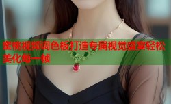 蜜桃视频调色板打造专属视觉盛宴轻松美化每一帧