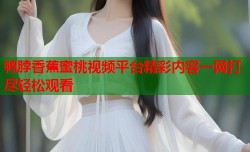 鸭脖香蕉蜜桃视频平台精彩内容一网打尽轻松观看