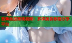 香蕉丝瓜蜜桃视频：多样美食教程分享平台
