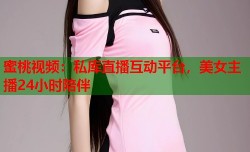 蜜桃视频：私库直播互动平台，美女主播24小时陪伴