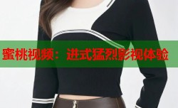 蜜桃视频：进式猛烈影视体验