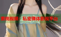 蜜桃视频：私密裸体影视平台