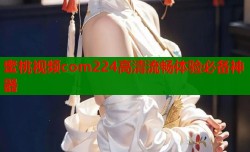 蜜桃视频com224高清流畅体验必备神器