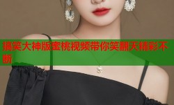 搞笑大神版蜜桃视频带你笑翻天精彩不断