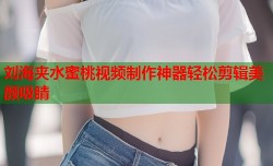 刘海夹水蜜桃视频制作神器轻松剪辑美颜吸睛