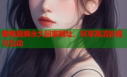 蜜桃视频永久回家网址，尽享高清影视与互动