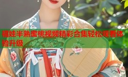 福娃半熟蜜桃视频精彩合集轻松观看体验升级