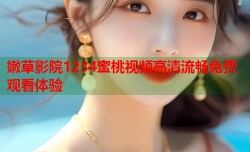 嫩草影院1234蜜桃视频高清流畅免费观看体验