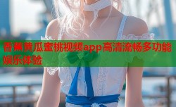 香蕉黄瓜蜜桃视频app高清流畅多功能娱乐体验