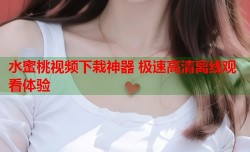 水蜜桃视频下栽神器 极速高清离线观看体验