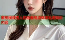 蜜桃视频男人的最爱高清畅享私密精彩内容