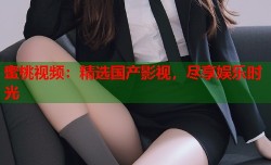 蜜桃视频：精选国产影视，尽享娱乐时光