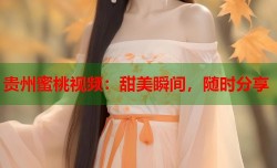 贵州蜜桃视频：甜美瞬间，随时分享