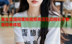美女直播间蜜桃视频高清互动精彩不断等你来体验