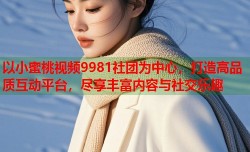 以小蜜桃视频9981社团为中心，打造高品质互动平台，尽享丰富内容与社交乐趣