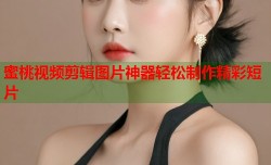 蜜桃视频剪辑图片神器轻松制作精彩短片