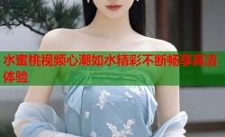 水蜜桃视频心潮如水精彩不断畅享高清体验