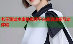 老王测试水蜜桃视频平台高清流畅互动体验