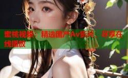 蜜桃视频：精选国产Av影片，尽享在线播放