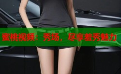 蜜桃视频：秀场，尽享羞秀魅力