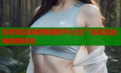 免费高清追蜜桃视频平台无广告高清流畅观看体验