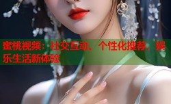 蜜桃视频：社交互动、个性化推荐，娱乐生活新体验
