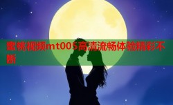 蜜桃视频mt005高清流畅体验精彩不断