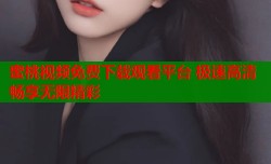 蜜桃视频免费下载观看平台 极速高清畅享无限精彩