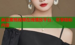 麻豆蜜桃视频在线播放平台，尽享精彩内容